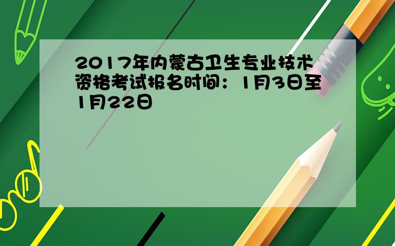 2017年内蒙古卫生专业技术资格考试报名时间：1月3日至1月22日