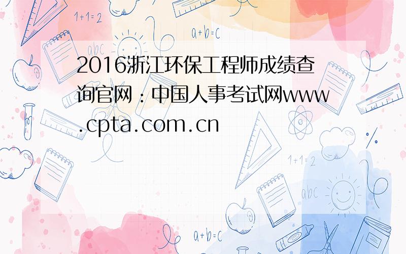 2016浙江环保工程师成绩查询官网：中国人事考试网www.cpta.com.cn