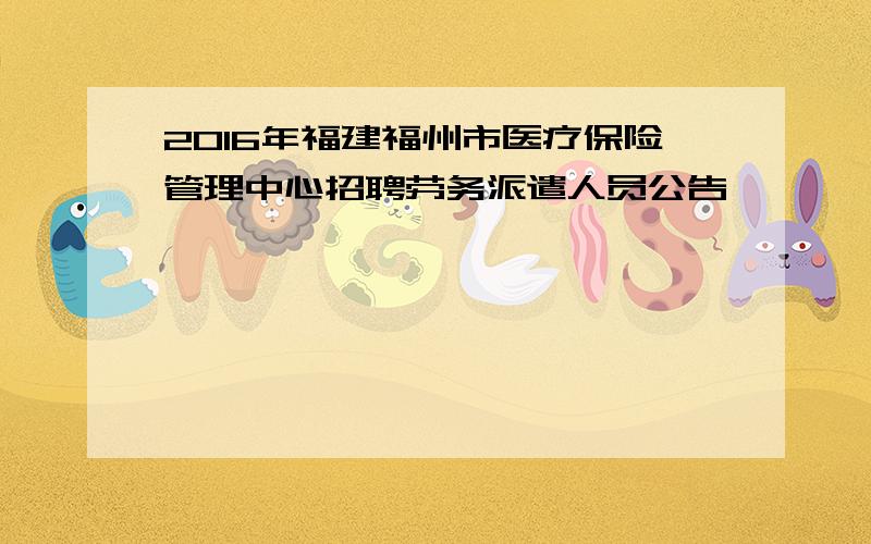 2016年福建福州市医疗保险管理中心招聘劳务派遣人员公告