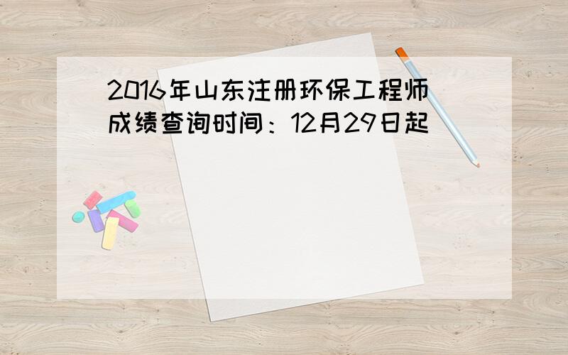 2016年山东注册环保工程师成绩查询时间：12月29日起