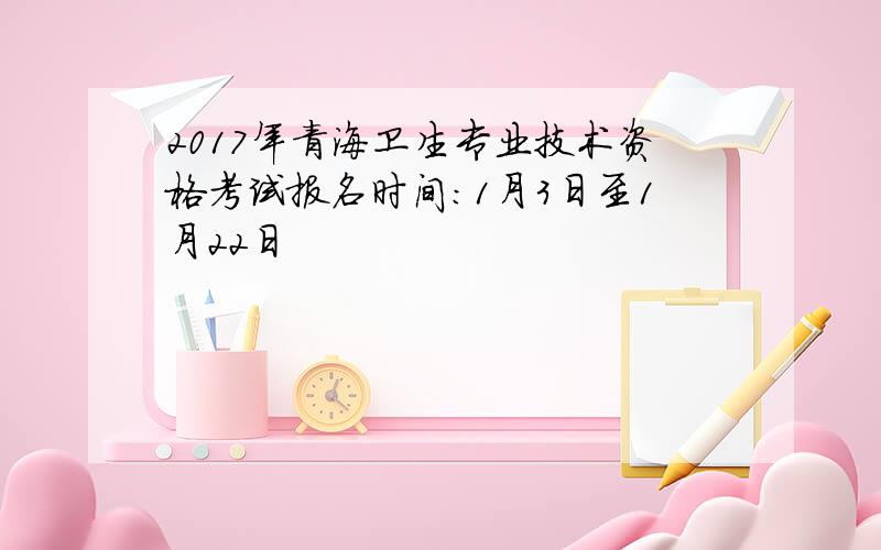 2017年青海卫生专业技术资格考试报名时间：1月3日至1月22日