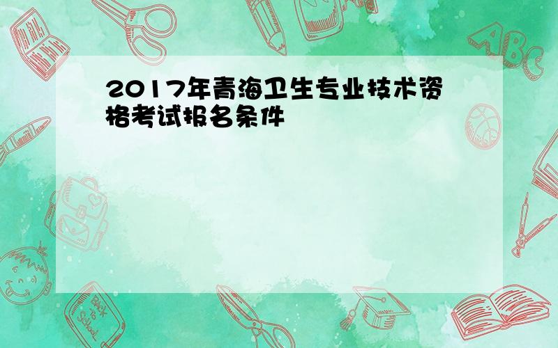 2017年青海卫生专业技术资格考试报名条件