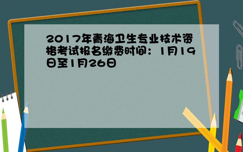 2017年青海卫生专业技术资格考试报名缴费时间：1月19日至1月26日