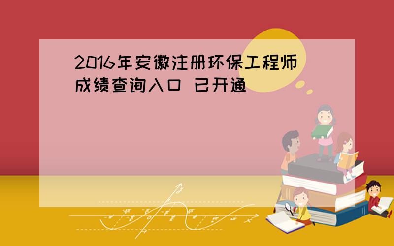 2016年安徽注册环保工程师成绩查询入口 已开通