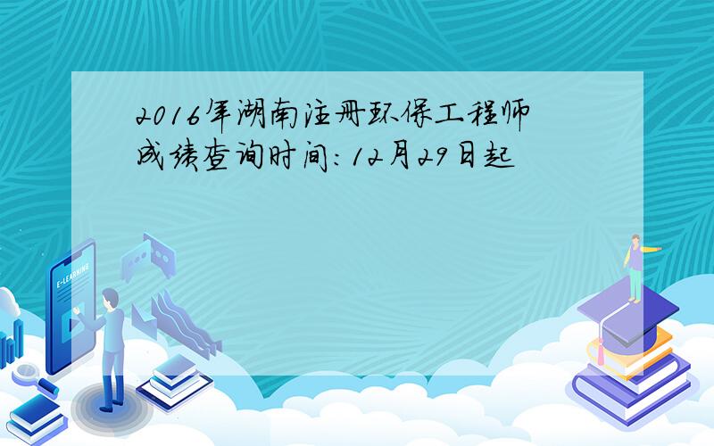 2016年湖南注册环保工程师成绩查询时间：12月29日起