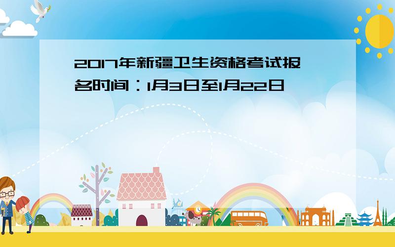 2017年新疆卫生资格考试报名时间：1月3日至1月22日