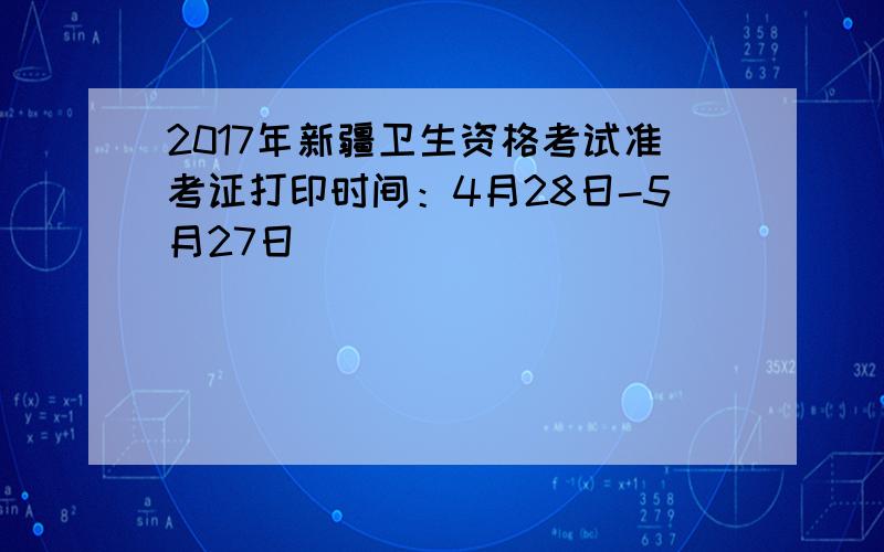 2017年新疆卫生资格考试准考证打印时间：4月28日-5月27日