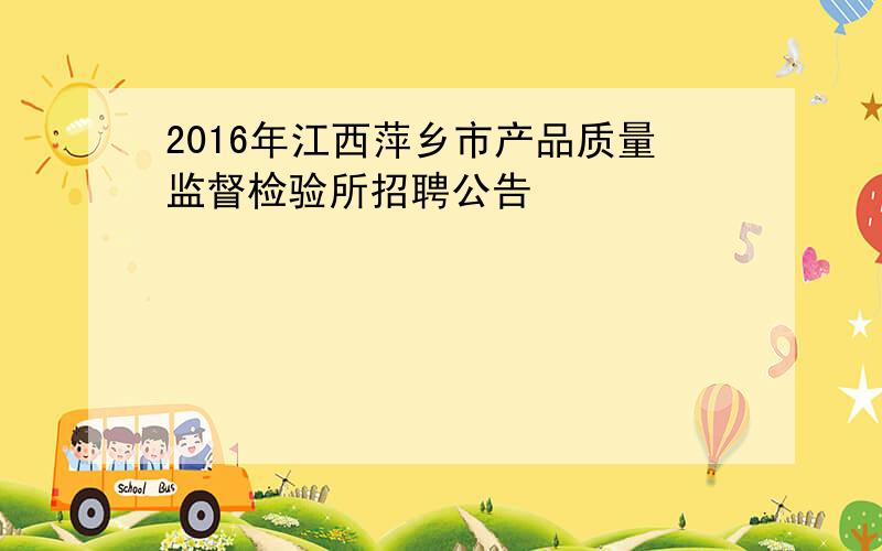 2016年江西萍乡市产品质量监督检验所招聘公告