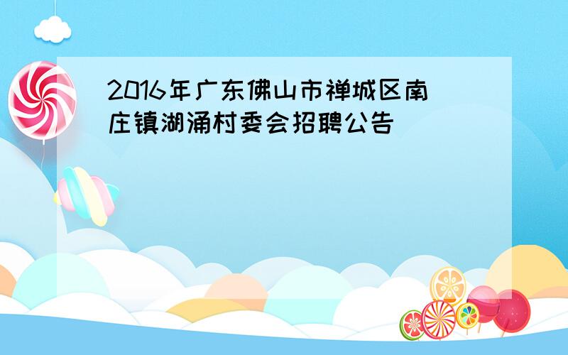 2016年广东佛山市禅城区南庄镇湖涌村委会招聘公告