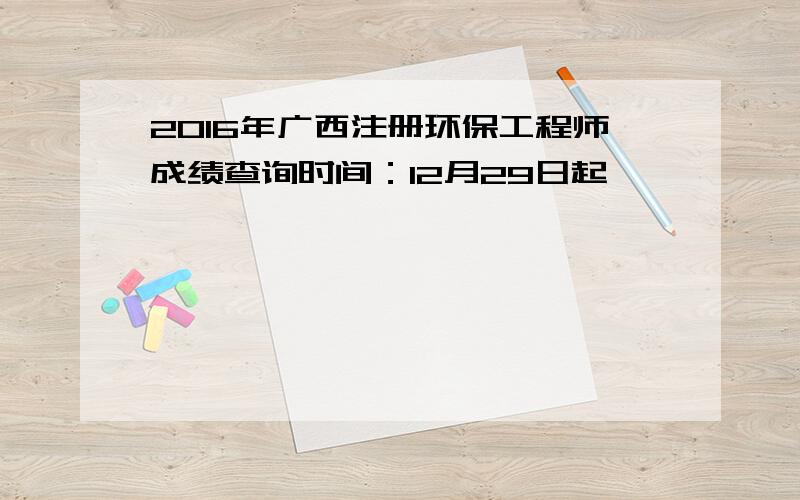 2016年广西注册环保工程师成绩查询时间：12月29日起