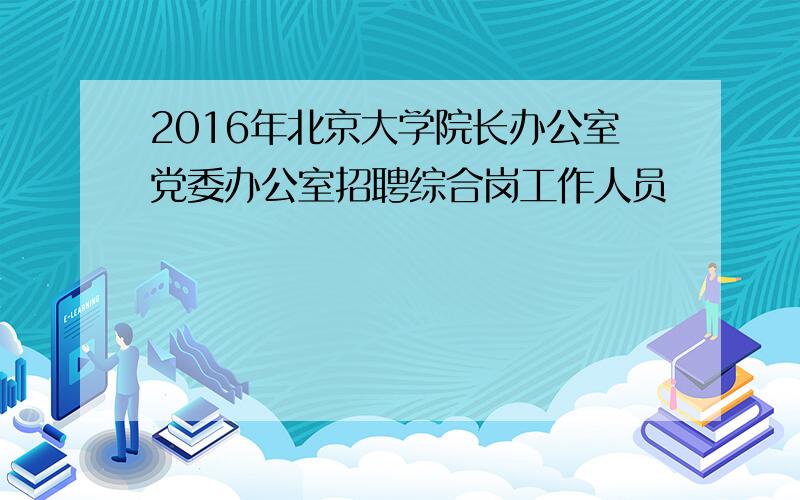 2016年北京大学院长办公室党委办公室招聘综合岗工作人员