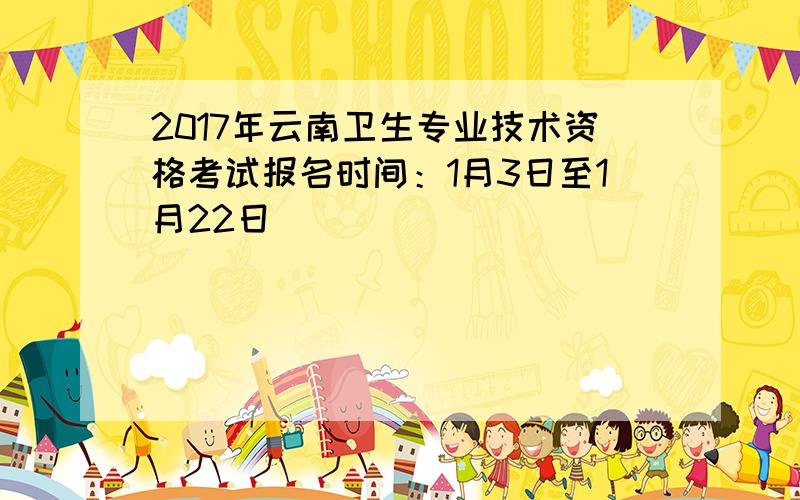 2017年云南卫生专业技术资格考试报名时间：1月3日至1月22日