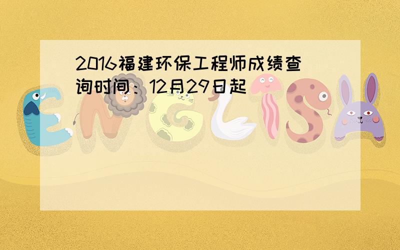 2016福建环保工程师成绩查询时间：12月29日起