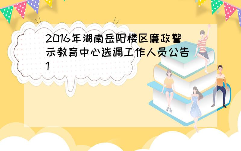 2016年湖南岳阳楼区廉政警示教育中心选调工作人员公告[1]