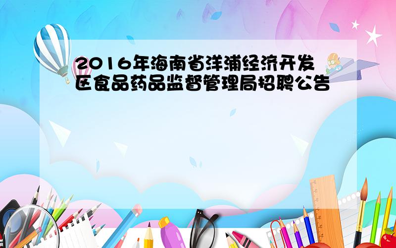 2016年海南省洋浦经济开发区食品药品监督管理局招聘公告