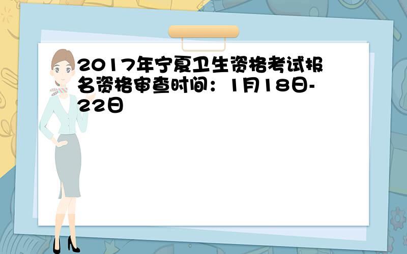 2017年宁夏卫生资格考试报名资格审查时间：1月18日-22日