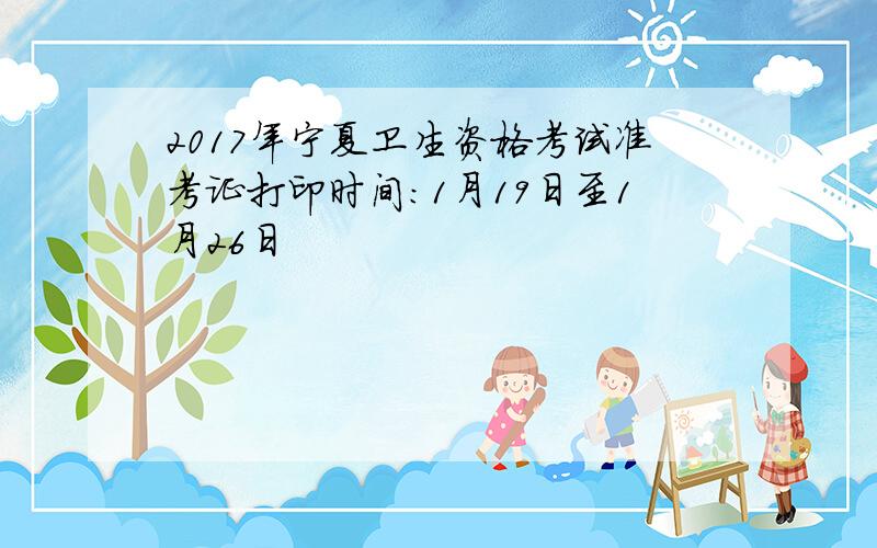 2017年宁夏卫生资格考试准考证打印时间：1月19日至1月26日