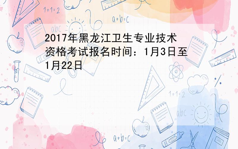 2017年黑龙江卫生专业技术资格考试报名时间：1月3日至1月22日