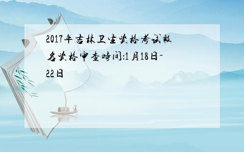 2017年吉林卫生资格考试报名资格审查时间：1月18日-22日