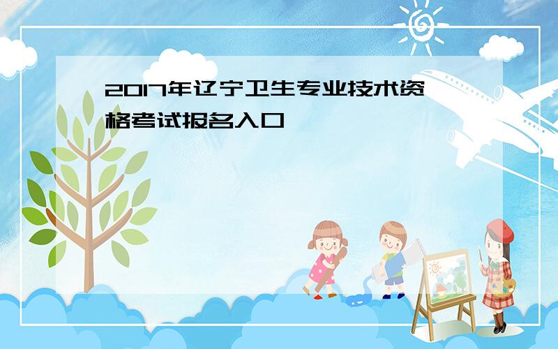 2017年辽宁卫生专业技术资格考试报名入口