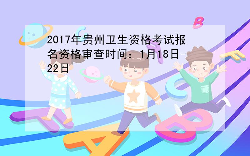 2017年贵州卫生资格考试报名资格审查时间：1月18日-22日