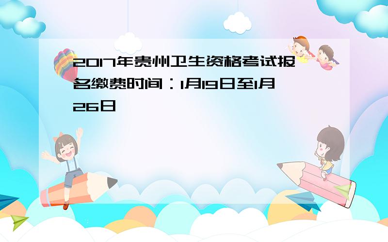 2017年贵州卫生资格考试报名缴费时间：1月19日至1月26日