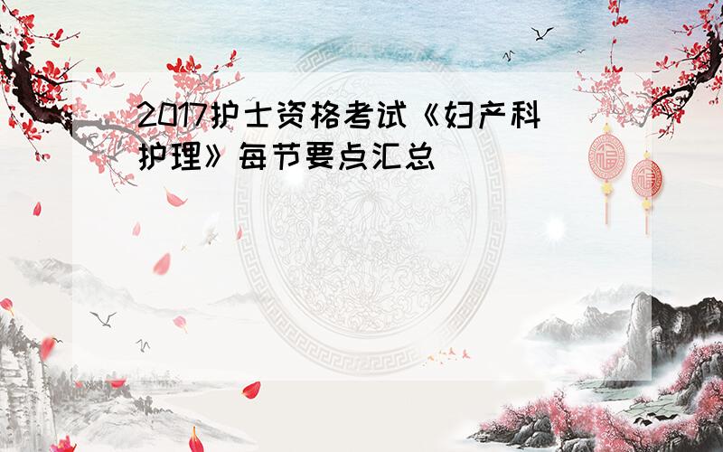 2017护士资格考试《妇产科护理》每节要点汇总