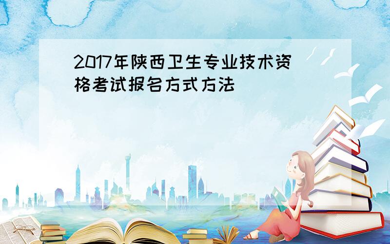 2017年陕西卫生专业技术资格考试报名方式方法