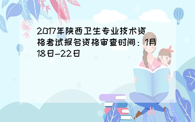 2017年陕西卫生专业技术资格考试报名资格审查时间：1月18日-22日