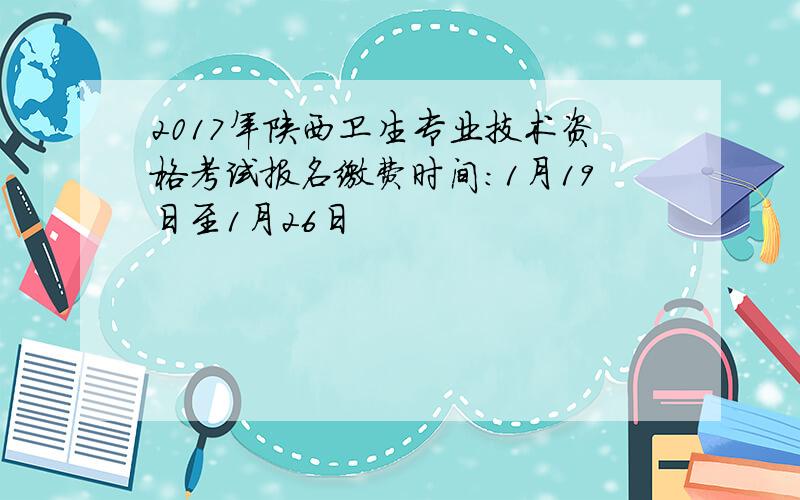 2017年陕西卫生专业技术资格考试报名缴费时间：1月19日至1月26日