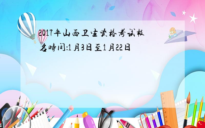 2017年山西卫生资格考试报名时间：1月3日至1月22日