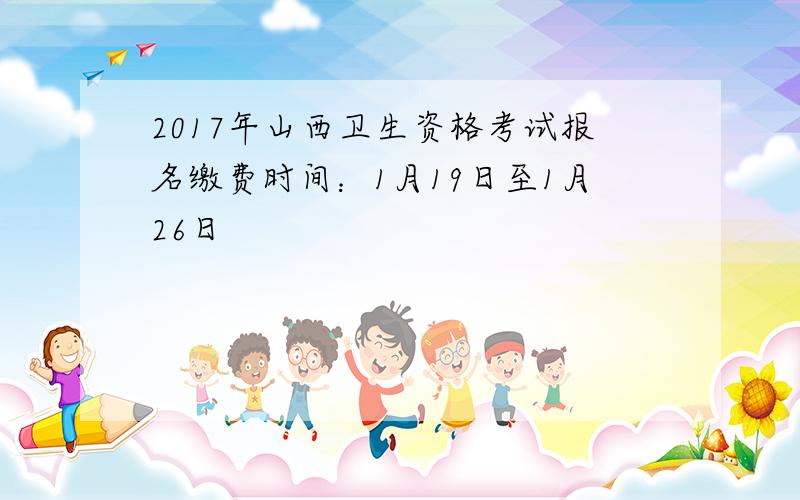 2017年山西卫生资格考试报名缴费时间：1月19日至1月26日