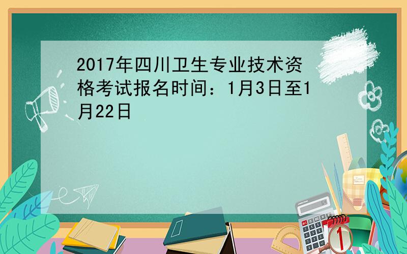 2017年四川卫生专业技术资格考试报名时间：1月3日至1月22日