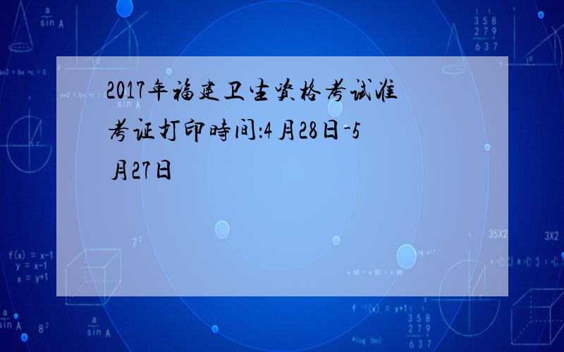 2017年福建卫生资格考试准考证打印时间：4月28日-5月27日