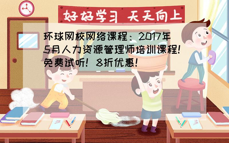 环球网校网络课程：2017年5月人力资源管理师培训课程！免费试听！8折优惠！