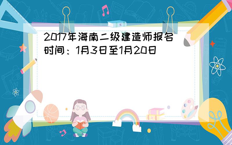 2017年海南二级建造师报名时间：1月3日至1月20日