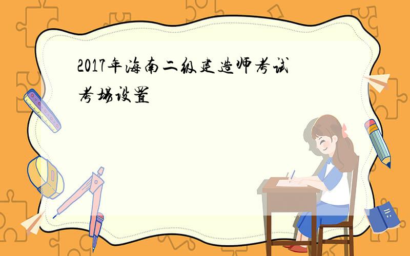 2017年海南二级建造师考试考场设置