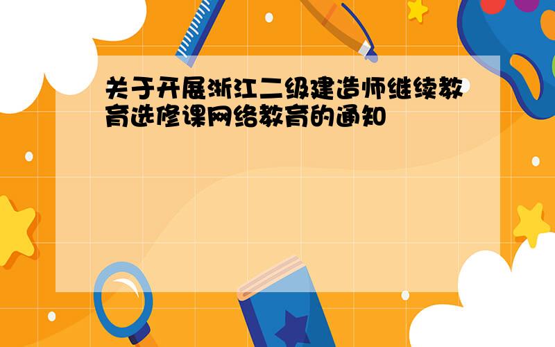 关于开展浙江二级建造师继续教育选修课网络教育的通知