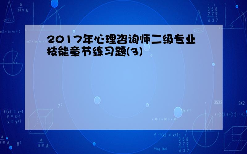 2017年心理咨询师二级专业技能章节练习题(3)