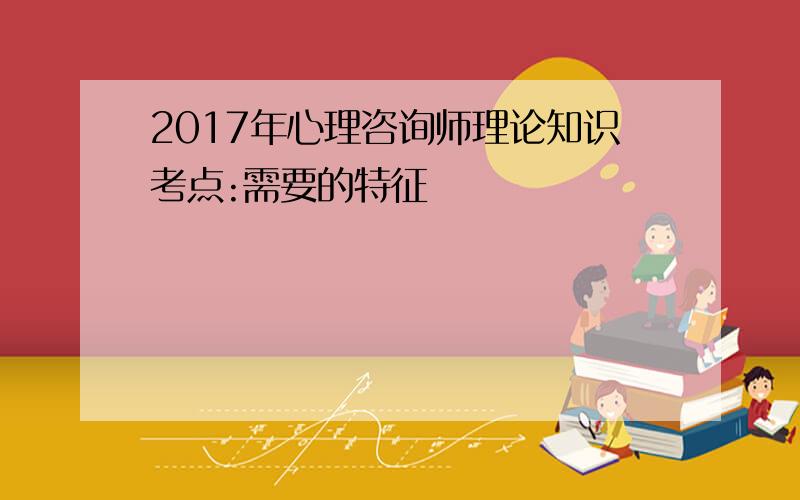 2017年心理咨询师理论知识考点:需要的特征