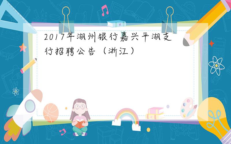 2017年湖州银行嘉兴平湖支行招聘公告（浙江）