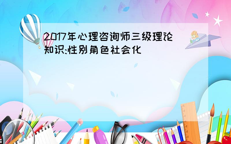 2017年心理咨询师三级理论知识:性别角色社会化