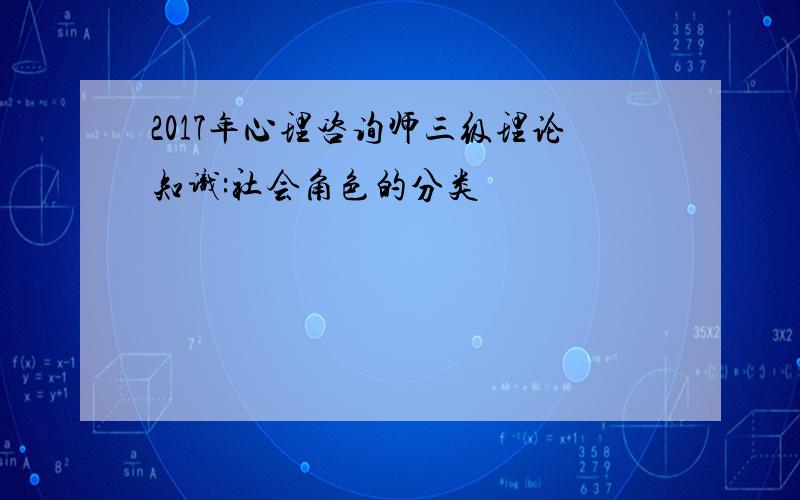 2017年心理咨询师三级理论知识:社会角色的分类