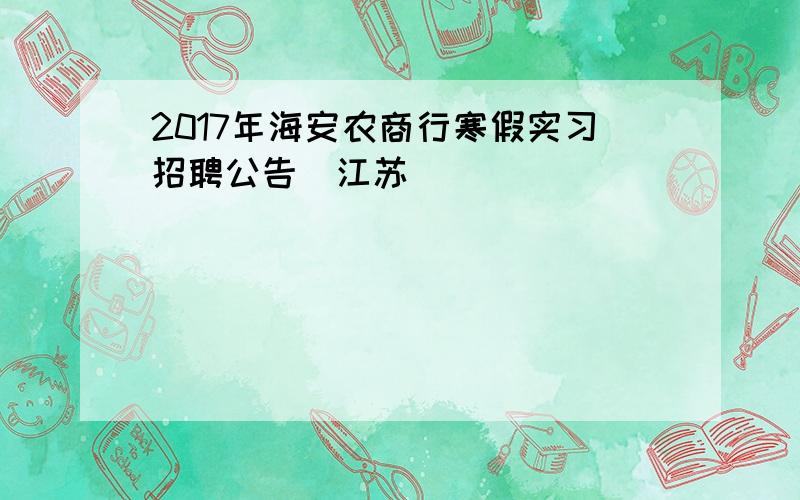 2017年海安农商行寒假实习招聘公告（江苏）