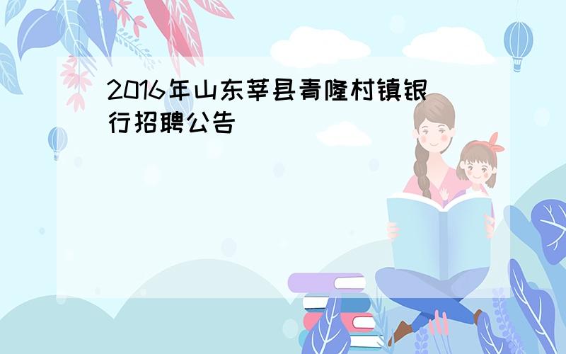 2016年山东莘县青隆村镇银行招聘公告