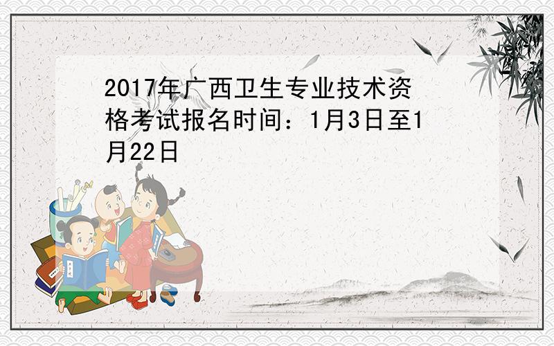 2017年广西卫生专业技术资格考试报名时间：1月3日至1月22日