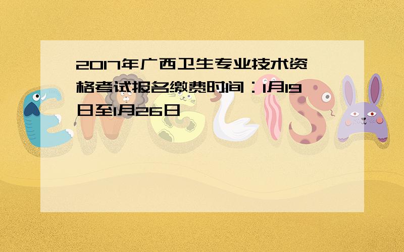 2017年广西卫生专业技术资格考试报名缴费时间：1月19日至1月26日