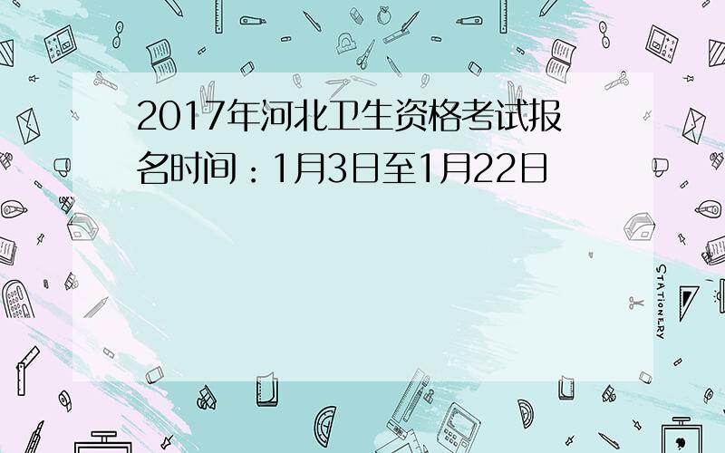 2017年河北卫生资格考试报名时间：1月3日至1月22日