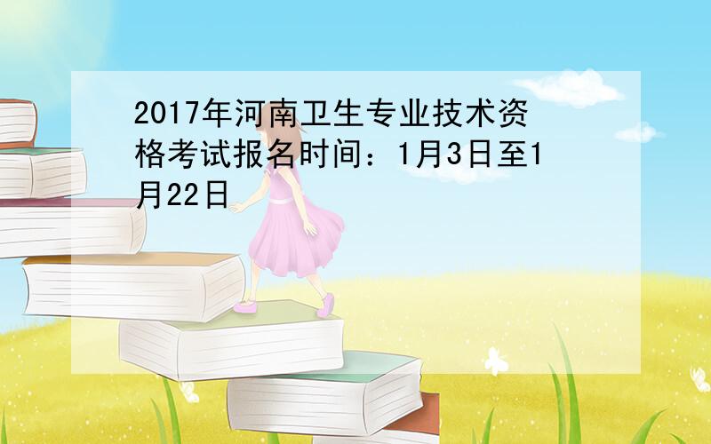 2017年河南卫生专业技术资格考试报名时间：1月3日至1月22日