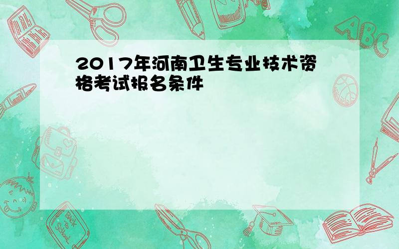 2017年河南卫生专业技术资格考试报名条件